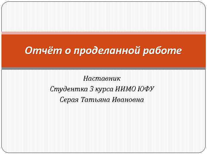 Отчёт о проделанной работе Наставник Студентка 3 курса ИИМО ЮФУ Серая Татьяна Ивановна 