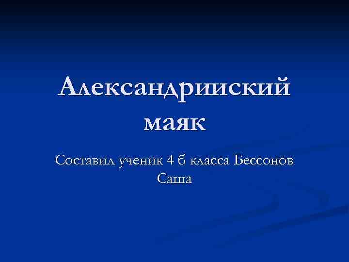 Александрииский маяк Составил ученик 4 б класса Бессонов Саша 