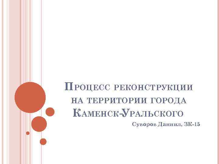 ПРОЦЕСС РЕКОНСТРУКЦИИ НА ТЕРРИТОРИИ ГОРОДА КАМЕНСК-УРАЛЬСКОГО Суворов Даниил, ЗК-15 