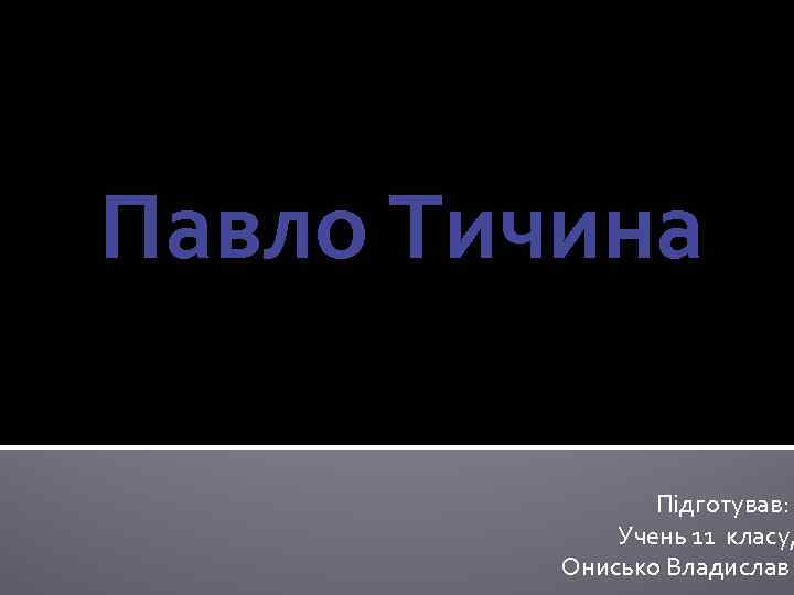 Павло Тичина Підготував: Учень 11 класу, Онисько Владислав 