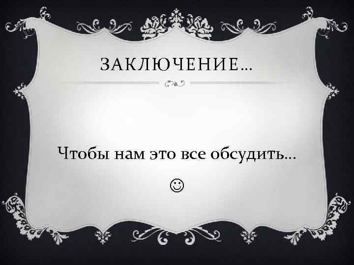 ЗАКЛЮЧЕНИЕ… Чтобы нам это все обсудить… 