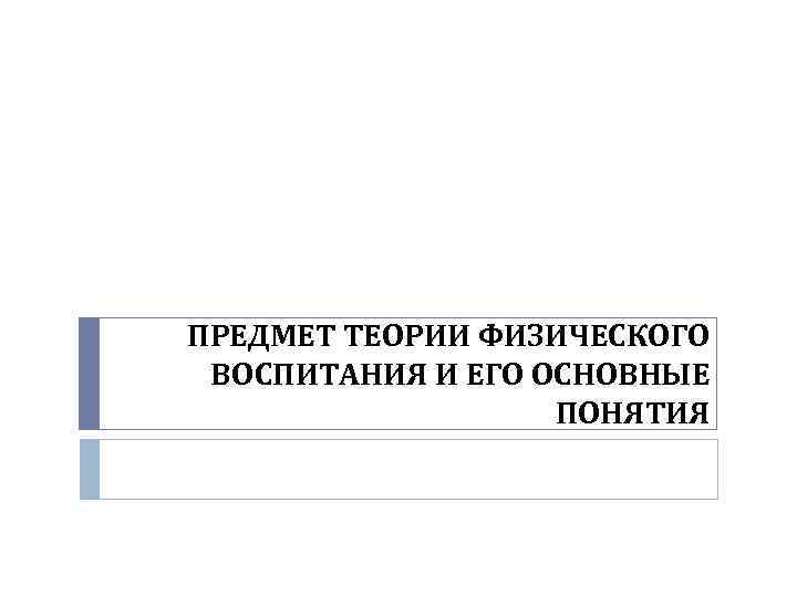ПРЕДМЕТ ТЕОРИИ ФИЗИЧЕСКОГО ВОСПИТАНИЯ И ЕГО ОСНОВНЫЕ ПОНЯТИЯ 