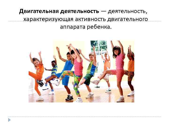 Двигательная деятельность — деятельность, характеризующая активность двигательного аппарата ребенка. 