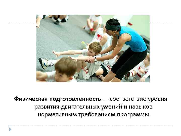 Физическая подготовленность — соответствие уровня развития двигательных умений и навыков нормативным требованиям программы. 