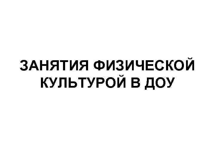 ЗАНЯТИЯ ФИЗИЧЕСКОЙ КУЛЬТУРОЙ В ДОУ 