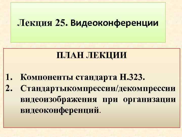 Лекция 25. Видеоконференции ПЛАН ЛЕКЦИИ 1. Компоненты стандарта Н. 323. 2. Стандартыкомпресcии/декомпресcии видеоизображения при