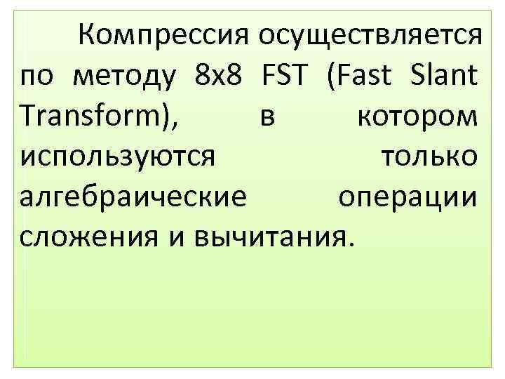 Компрессия осуществляется по методу 8 х8 FST (Fast Slant Transform), в котором используются только