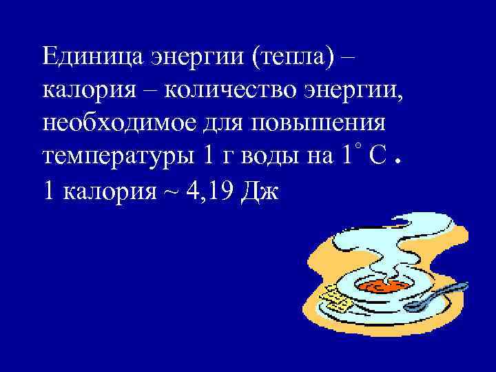 Единица энергии (тепла) – калория – количество энергии, необходимое для повышения температуры 1 г