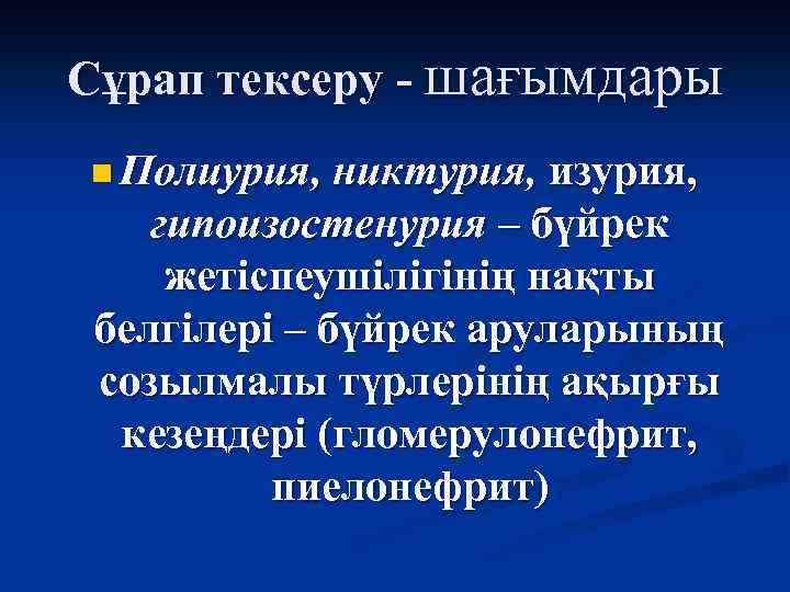 Сұрап тексеру - шағымдары n Полиурия, никтурия, изурия, гипоизостенурия – бүйрек жетіспеушілігінің нақты белгілері