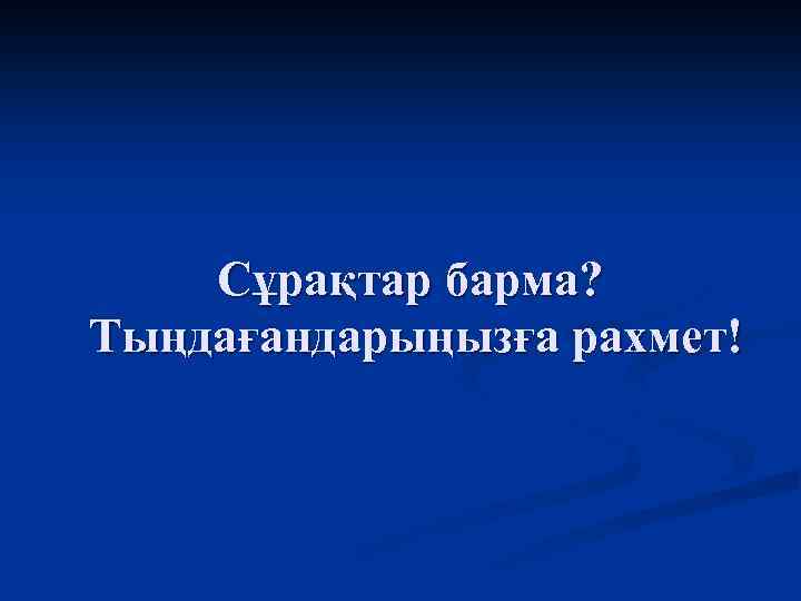 Сұрақтар барма? Тыңдағандарыңызға рахмет! 