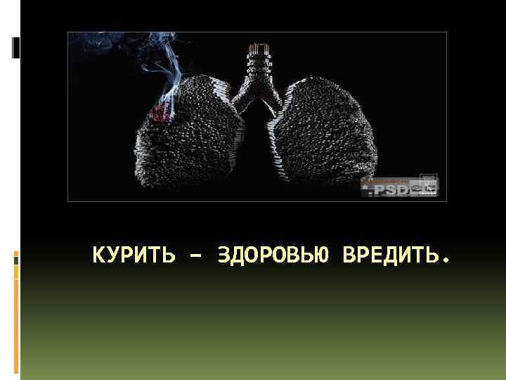 КУРИТЬ – ЗДОРОВЬЮ ВРЕДИТЬ. 