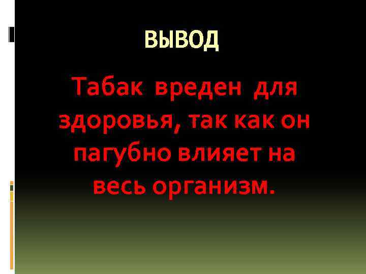 ВЫВОД Табак вреден для здоровья, так как он пагубно влияет на весь организм. 