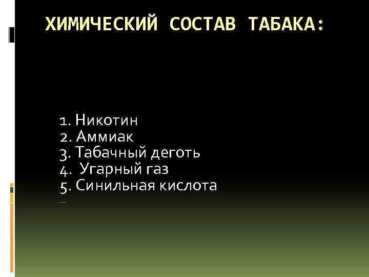 ХИМИЧЕСКИЙ СОСТАВ ТАБАКА: 1. Никотин 2. Аммиак 3. Табачный деготь 4. Угарный газ 5.