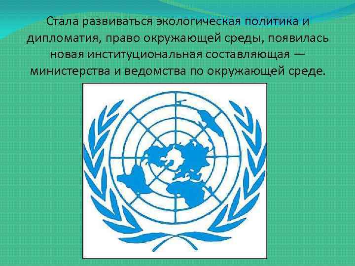 Стала развиваться экологическая политика и дипломатия, право окружающей среды, появилась новая институциональная составляющая —