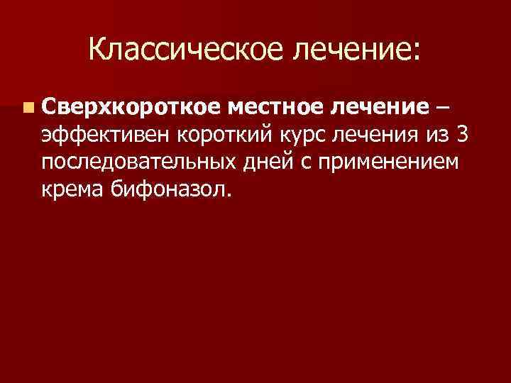 Классическое лечение: n Сверхкороткое местное лечение – эффективен короткий курс лечения из 3 последовательных