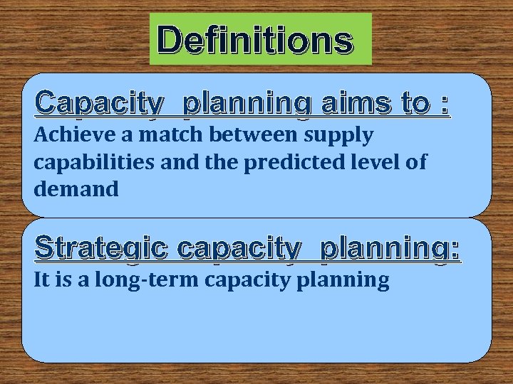 Definitions Capacity planning aims to : Achieve a match between supply capabilities and the