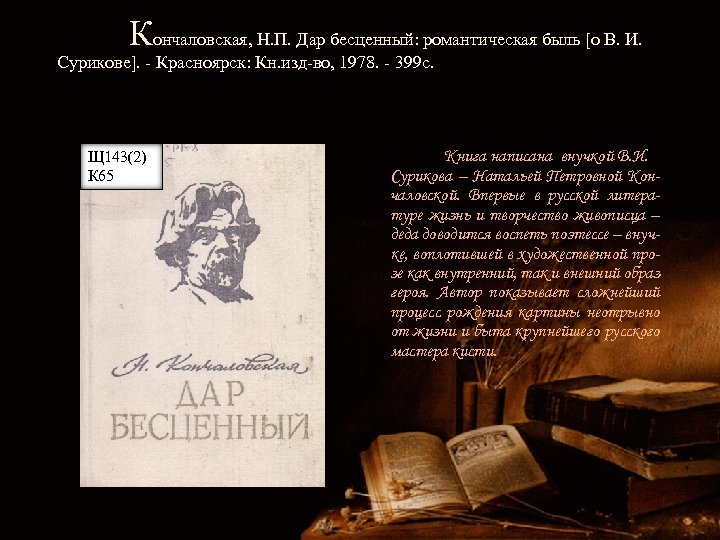 Кончаловская, Н. П. Дар бесценный: романтическая быль [о В. И. Сурикове]. - Красноярск: Кн.