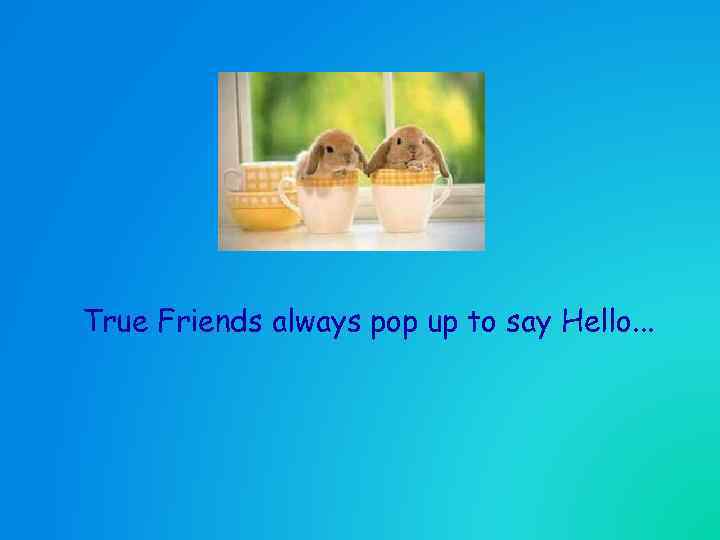 True Friends always pop up to say Hello. . . 