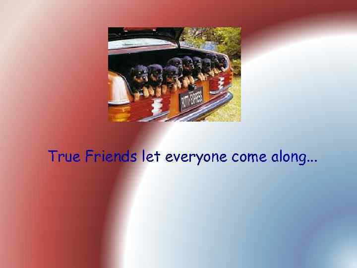 True Friends let everyone come along. . . 