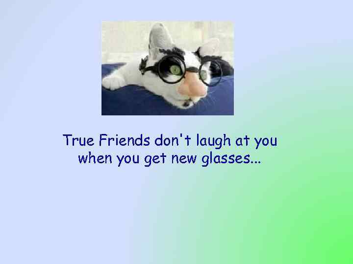 True Friends don't laugh at you when you get new glasses. . . 