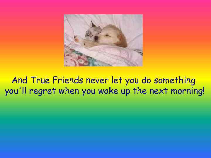 And True Friends never let you do something you'll regret when you wake up