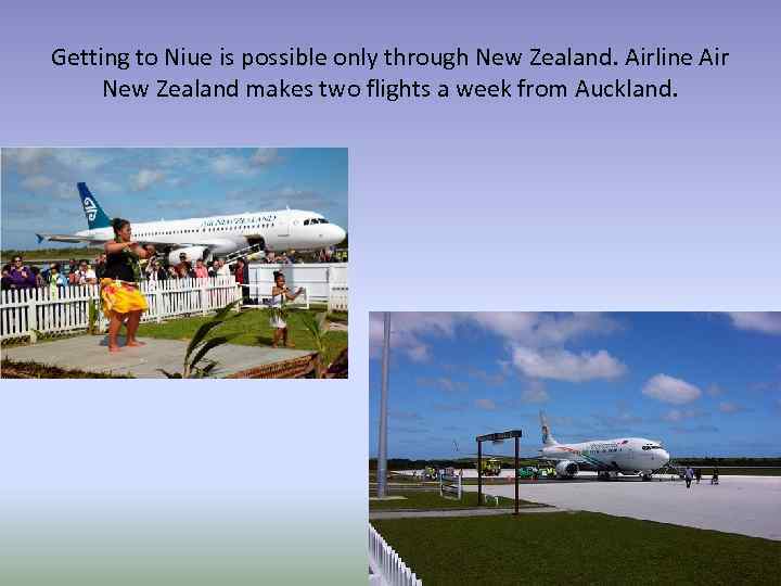 Getting to Niue is possible only through New Zealand. Airline Air New Zealand makes