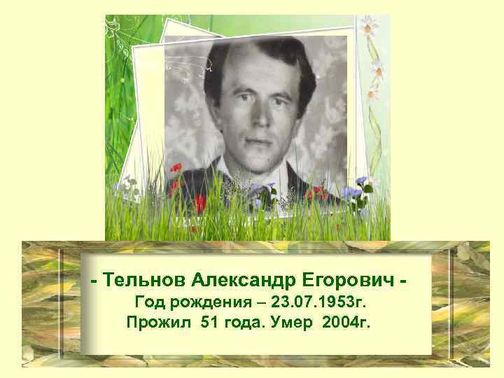 - Тельнов Александр Егорович Год рождения – 23. 07. 1953 г. Прожил 51 года.