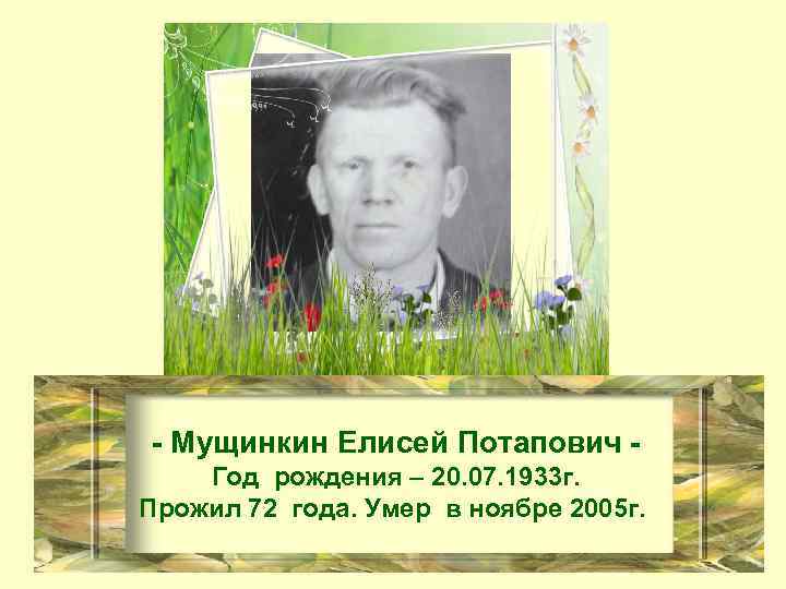 - Мущинкин Елисей Потапович Год рождения – 20. 07. 1933 г. Прожил 72 года.