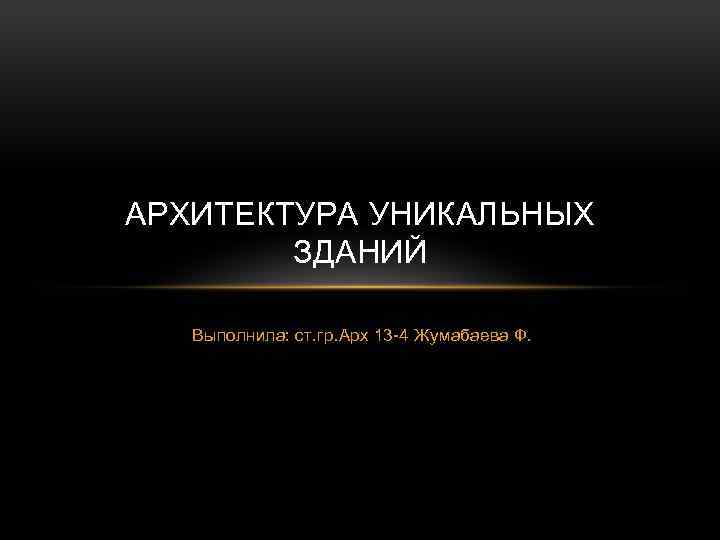 АРХИТЕКТУРА УНИКАЛЬНЫХ ЗДАНИЙ Выполнила: ст. гр. Арх 13 -4 Жумабаева Ф. 