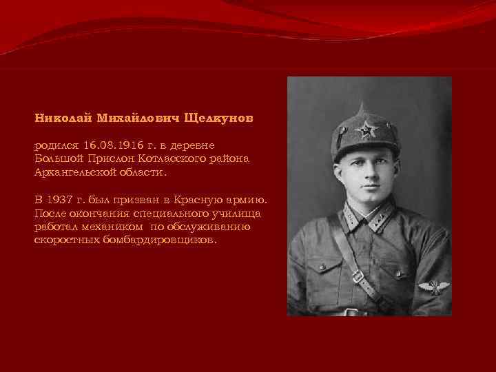 Николай Михайлович Щелкунов родился 16. 08. 1916 г. в деревне Большой Прислон Котласского района