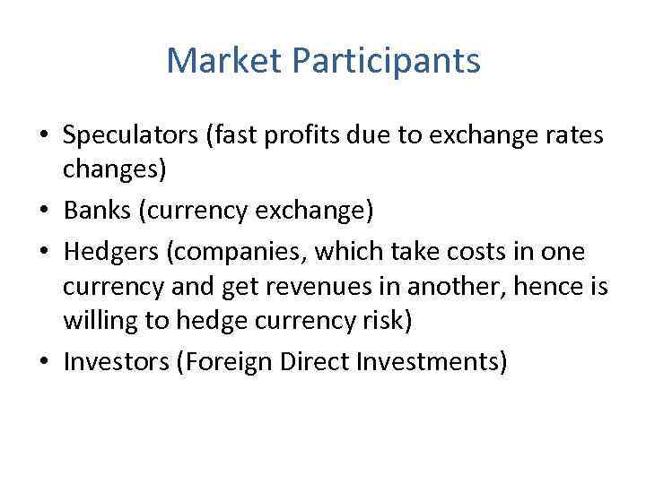 Market Participants • Speculators (fast profits due to exchange rates changes) • Banks (currency