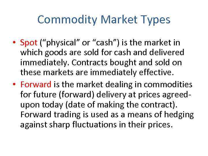 Commodity Market Types • Spot (“physical” or “cash”) is the market in which goods