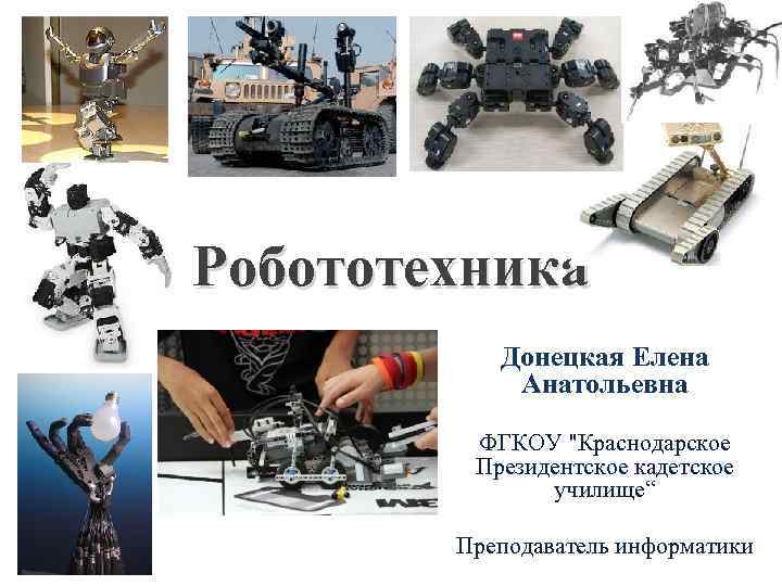 Робототехника Донецкая Елена Анатольевна ФГКОУ "Краснодарское Президентское кадетское училище“ Преподаватель информатики 