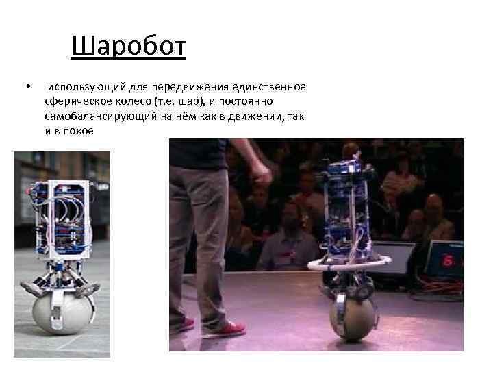 Шаробот • использующий для передвижения единственное сферическое колесо (т. е. шар), и постоянно самобалансирующий