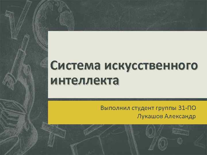Система искусственного интеллекта Выполнил студент группы 31 -ПО Лукашов Александр 