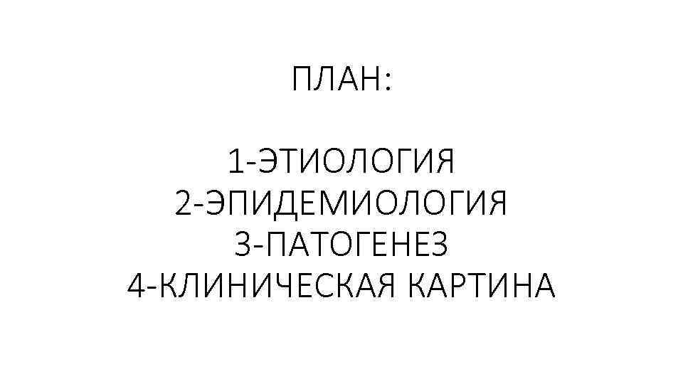 ПЛАН: 1 -ЭТИОЛОГИЯ 2 -ЭПИДЕМИОЛОГИЯ 3 -ПАТОГЕНЕЗ 4 -КЛИНИЧЕСКАЯ КАРТИНА 