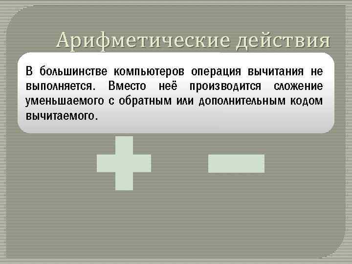 Арифметические действия В большинстве компьютеров операция вычитания не выполняется. Вместо неё производится сложение уменьшаемого