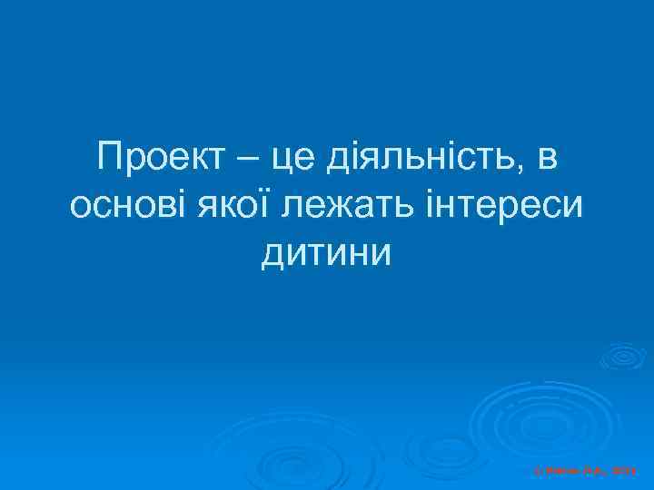 Проект – це діяльність, в основі якої лежать інтереси дитини © Косюк Л. А.