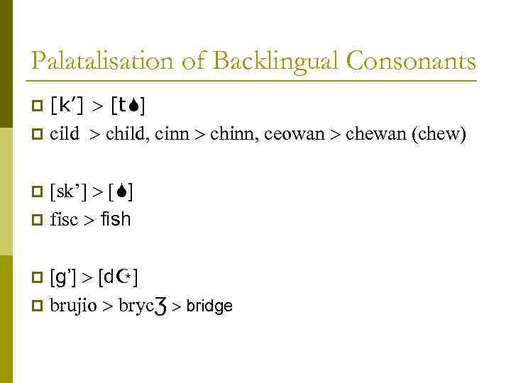 Palatalisation of Backlingual Consonants [k’] [t ] p cild child, cinn chinn, ceowan chewan