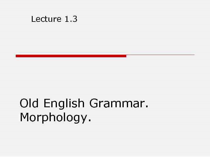 Lecture 1. 3 Old English Grammar. Morphology. 