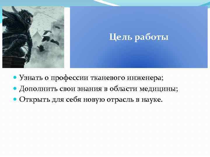 Цель работы Узнать о профессии тканевого инженера; Дополнить свои знания в области медицины; Открыть