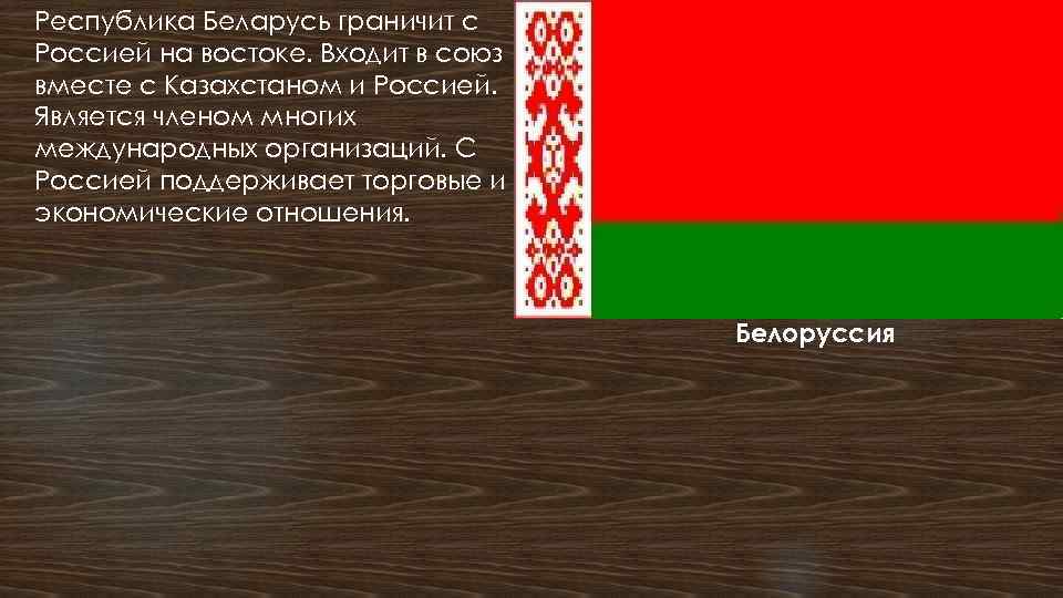 Республика Беларусь граничит с Россией на востоке. Входит в союз вместе с Казахстаном и