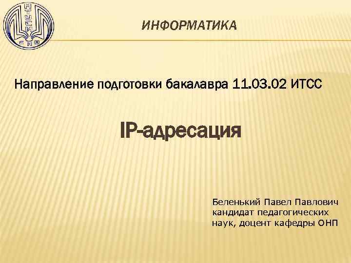 ИНФОРМАТИКА Направление подготовки бакалавра 11. 03. 02 ИТСС IP-адресация Беленький Павел Павлович кандидат педагогических