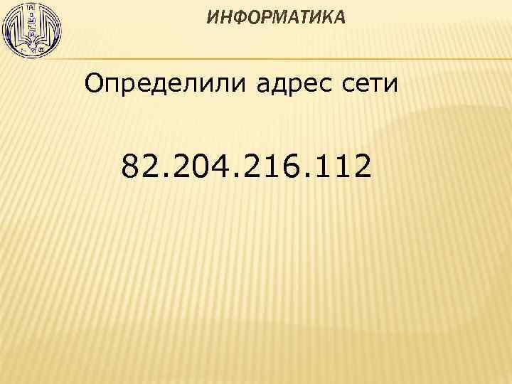 ИНФОРМАТИКА Определили адрес сети 82. 204. 216. 112 