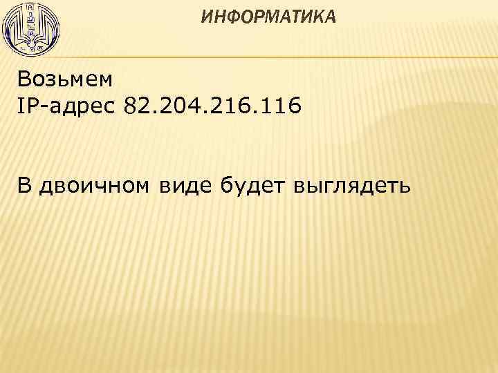 ИНФОРМАТИКА Возьмем IP-адрес 82. 204. 216. 116 В двоичном виде будет выглядеть 