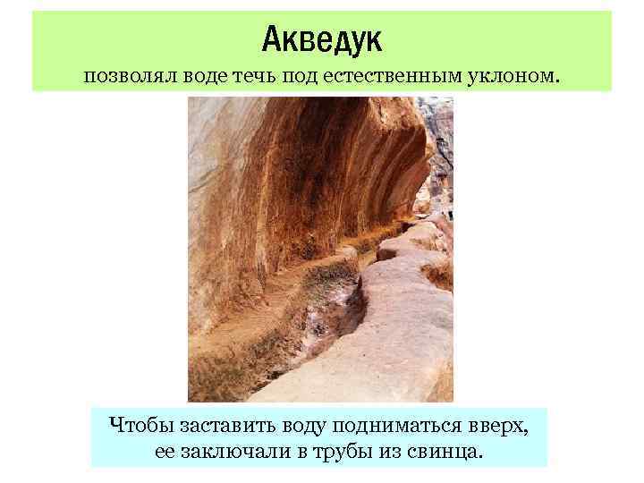 Акведук позволял воде течь под естественным уклоном. Чтобы заставить воду подниматься вверх, ее заключали