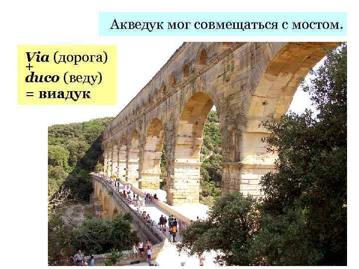Акведук мог совмещаться с мостом. Via (дорога) + duco (веду) = виадук 