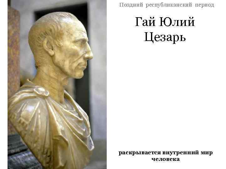 Поздний республиканский период Гай Юлий Цезарь раскрывается внутренний мир человека 