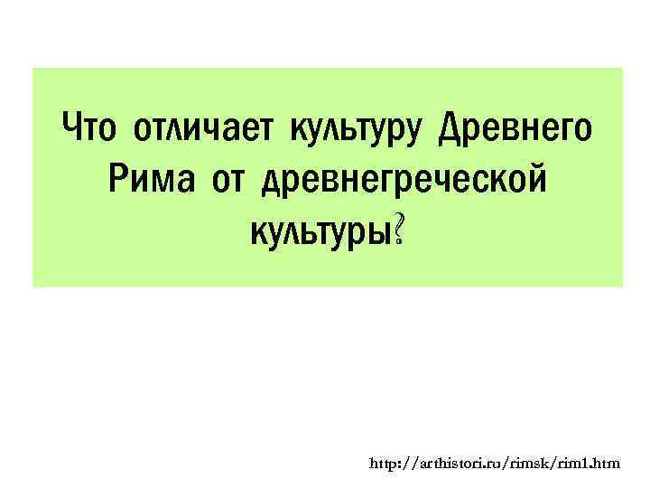 Что отличает культуру Древнего Рима от древнегреческой культуры? http: //arthistori. ru/rimsk/rim 1. htm 