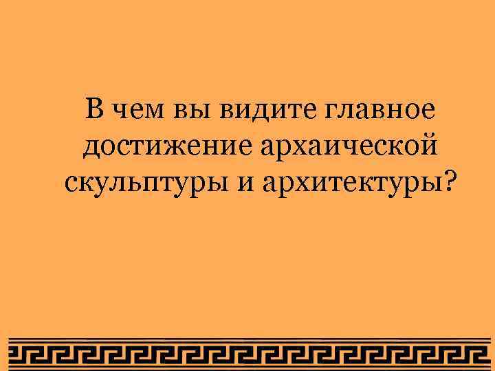 В чем вы видите главное достижение архаической скульптуры и архитектуры? 